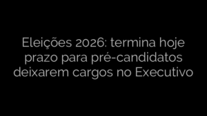 ​Eleições 2026: termina hoje prazo para pré-candidatos deixarem cargos no Executivo 